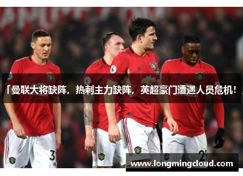 「曼联大将缺阵，热刺主力缺阵，英超豪门遭遇人员危机！」