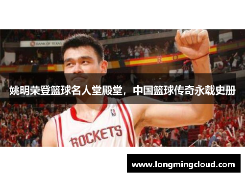 姚明荣登篮球名人堂殿堂，中国篮球传奇永载史册