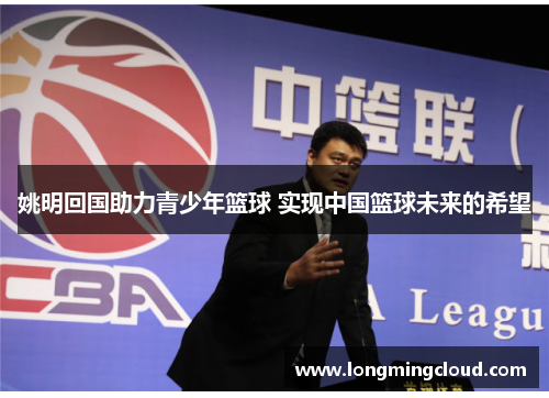 姚明回国助力青少年篮球 实现中国篮球未来的希望