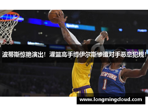 波蒂斯惊艳演出！灌篮高手博伊尔斯惨遭对手恶意犯规！